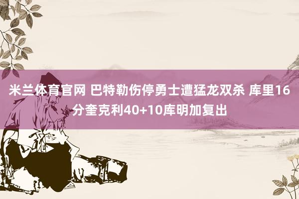米兰体育官网 巴特勒伤停勇士遭猛龙双杀 库里16分奎克利40+10库明加复出