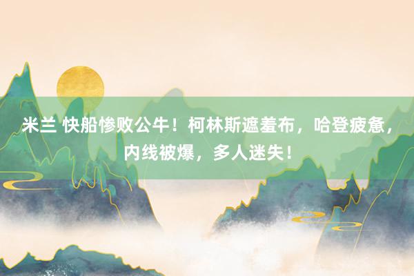 米兰 快船惨败公牛！柯林斯遮羞布，哈登疲惫，内线被爆，多人迷失！
