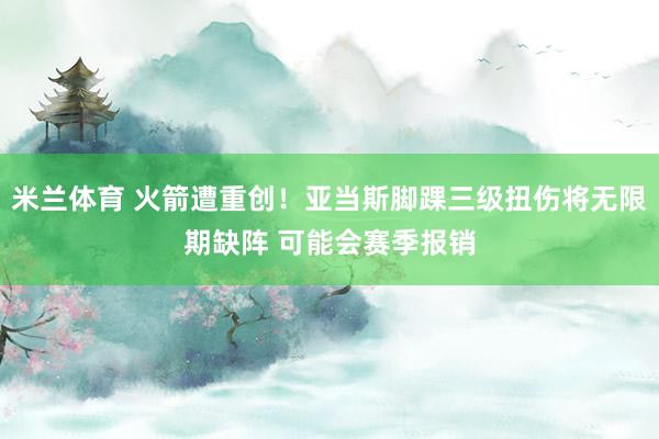 米兰体育 火箭遭重创！亚当斯脚踝三级扭伤将无限期缺阵 可能会赛季报销