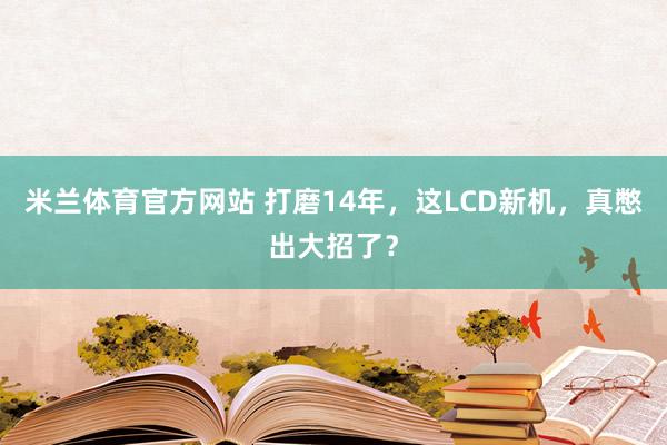 米兰体育官方网站 打磨14年,这LCD新机,真憋出大招了?