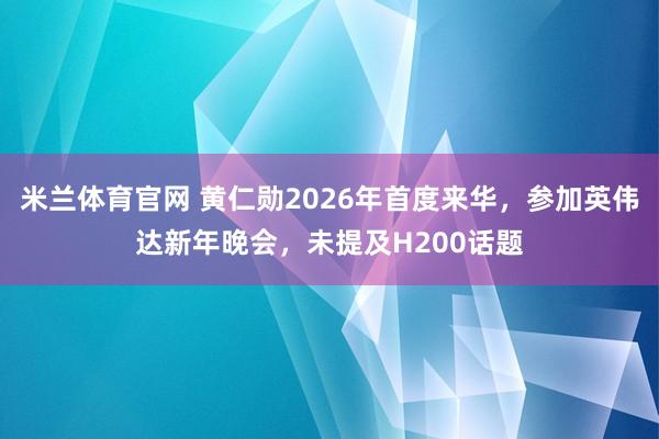 米兰体育官网 黄仁勋2026年首度来华，参加英伟达新年晚会，未提及H200话题