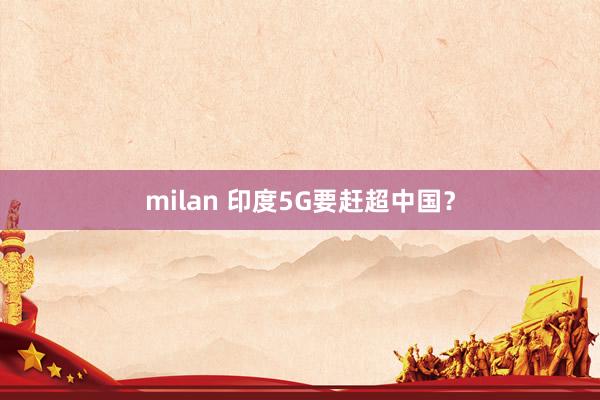 milan 印度5G要赶超中国？