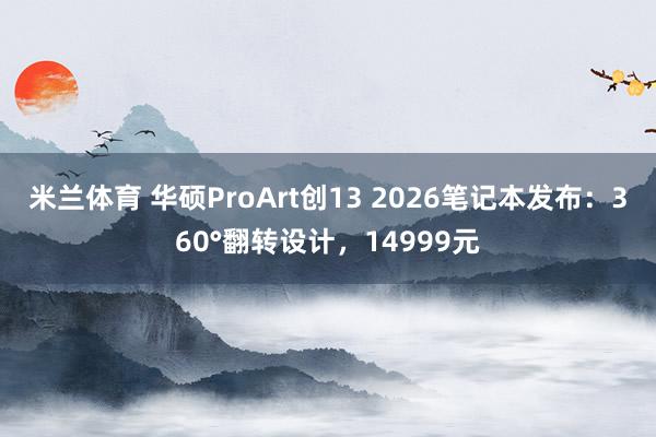 米兰体育 华硕ProArt创13 2026笔记本发布：360°翻转设计，14999元