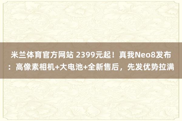 米兰体育官方网站 2399元起！真我Neo8发布：高像素相机+大电池+全新售后，先发优势拉满