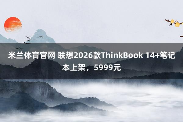 米兰体育官网 联想2026款ThinkBook 14+笔记本上架,5999元