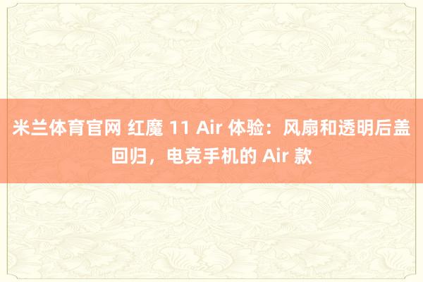 米兰体育官网 红魔 11 Air 体验:风扇和透明后盖回归,电竞手机的 Air 款