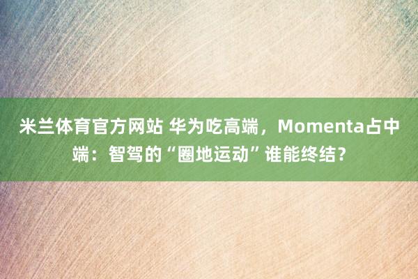 米兰体育官方网站 华为吃高端，Momenta占中端：智驾的“圈地运动”谁能终结？