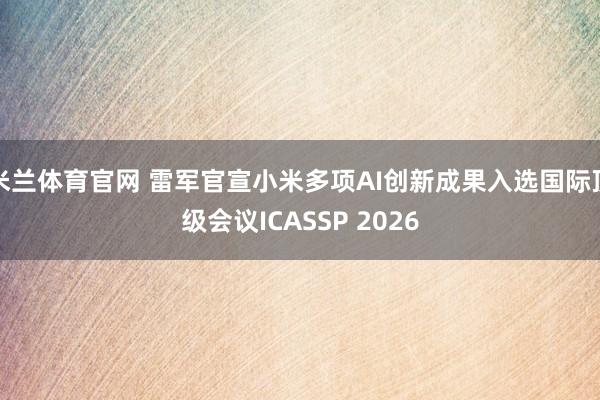 米兰体育官网 雷军官宣小米多项AI创新成果入选国际顶级会议ICASSP 2026