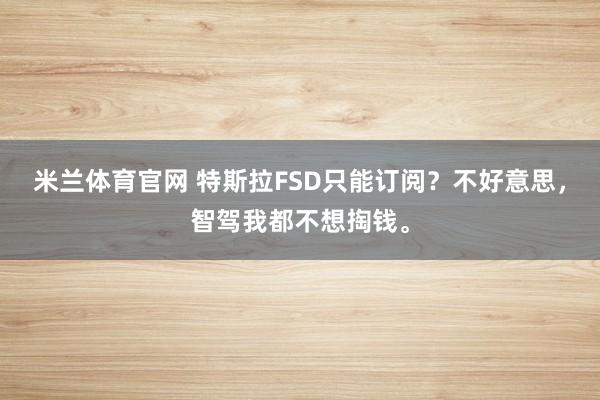 米兰体育官网 特斯拉FSD只能订阅？不好意思，智驾我都不想掏钱。