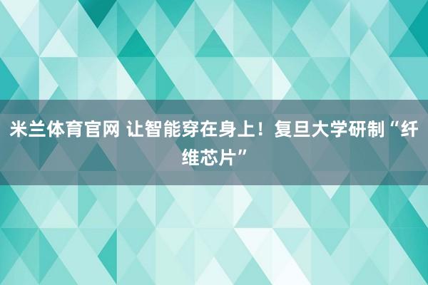 米兰体育官网 让智能穿在身上!复旦大学研制“纤维芯片”