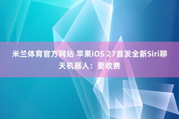 米兰体育官方网站 苹果iOS 27首发全新Siri聊天机器人:要收费