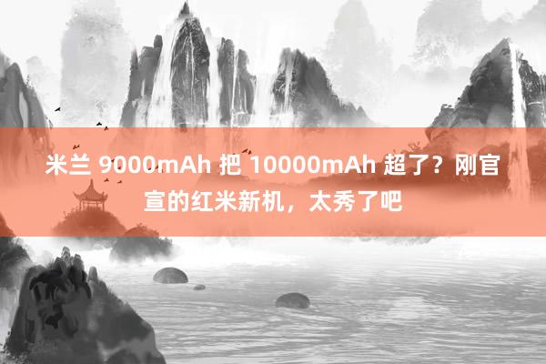 米兰 9000mAh 把 10000mAh 超了？刚官宣的红米新机，太秀了吧