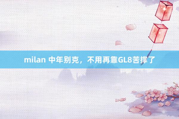 milan 中年别克，不用再靠GL8苦撑了