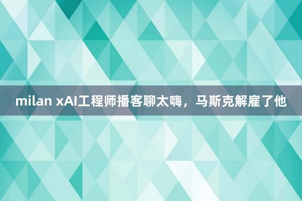 milan xAI工程师播客聊太嗨，马斯克解雇了他