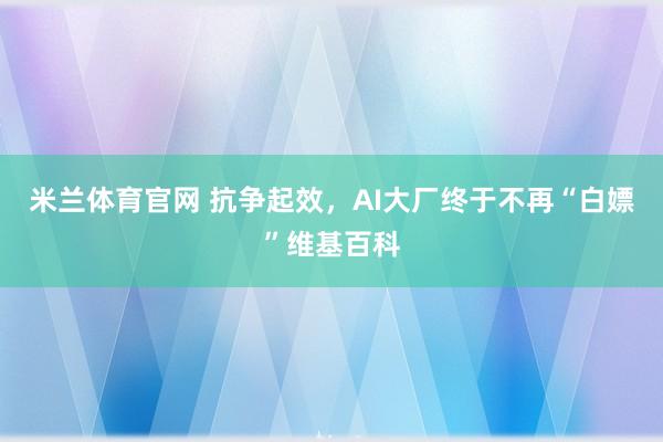 米兰体育官网 抗争起效，AI大厂终于不再“白嫖”维基百科