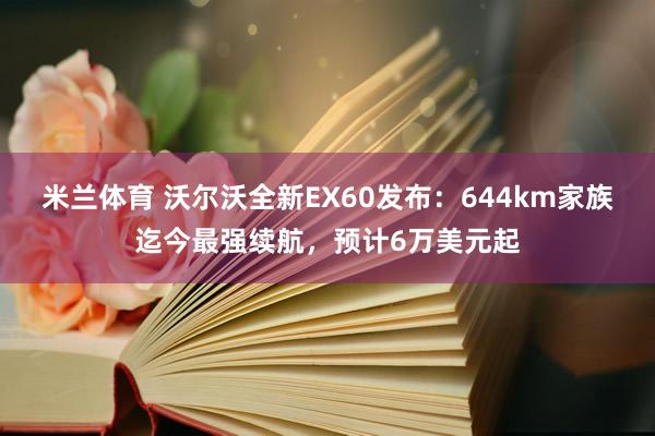 米兰体育 沃尔沃全新EX60发布：644km家族迄今最强续航，预计6万美元起
