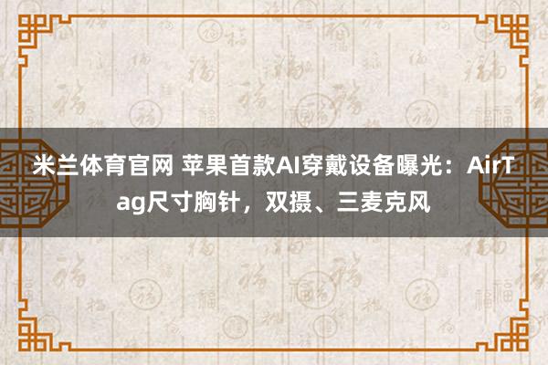 米兰体育官网 苹果首款AI穿戴设备曝光：AirTag尺寸胸针，双摄、三麦克风