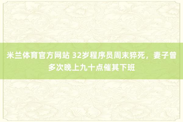 米兰体育官方网站 32岁程序员周末猝死，妻子曾多次晚上九十点催其下班