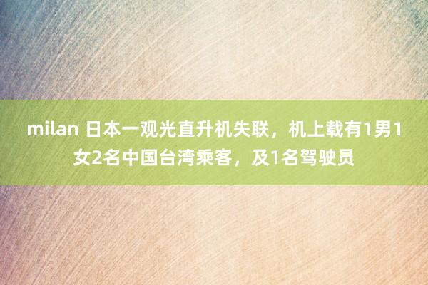 milan 日本一观光直升机失联，机上载有1男1女2名中国台湾乘客，及1名驾驶员