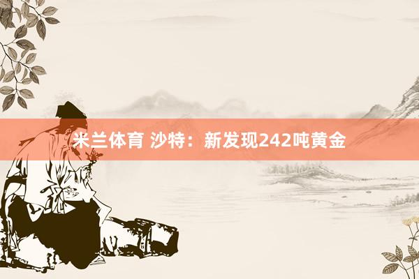 米兰体育 沙特：新发现242吨黄金