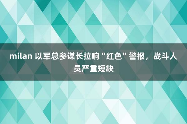 milan 以军总参谋长拉响“红色”警报，战斗人员严重短缺