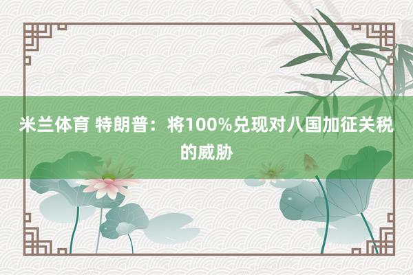 米兰体育 特朗普:将100%兑现对八国加征关税的威胁