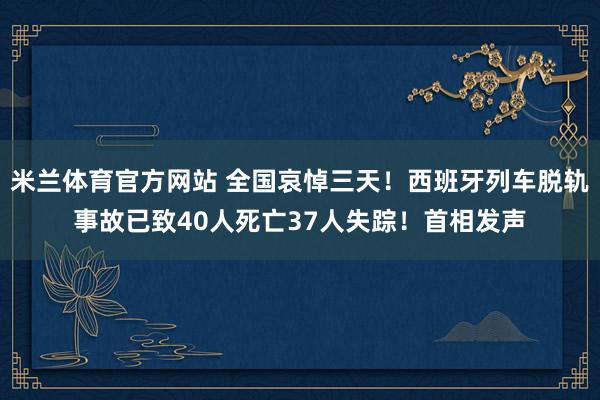 米兰体育官方网站 全国哀悼三天！西班牙列车脱轨事故已致40人死亡37人失踪！首相发声