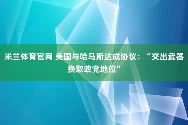 米兰体育官网 美国与哈马斯达成协议：“交出武器换取政党地位”