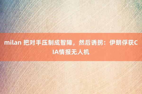milan 把对手压制成智障,然后诱拐:伊朗俘获CIA情报无人机