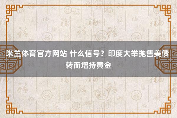 米兰体育官方网站 什么信号?印度大举抛售美债 转而增持黄金