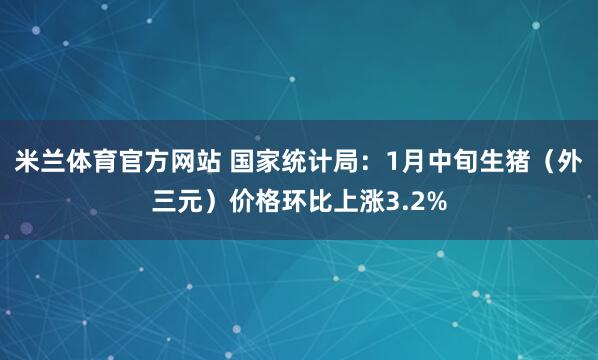 米兰体育官方网站 国家统计局：1月中旬生猪（外三元）价格环比上涨3.2%