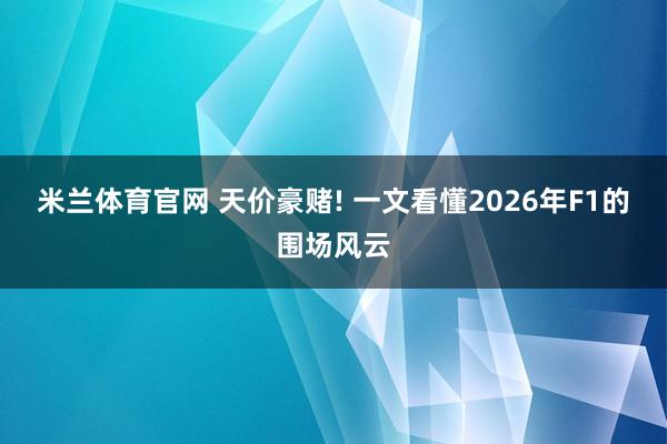 米兰体育官网 天价豪赌! 一文看懂2026年F1的围场风云
