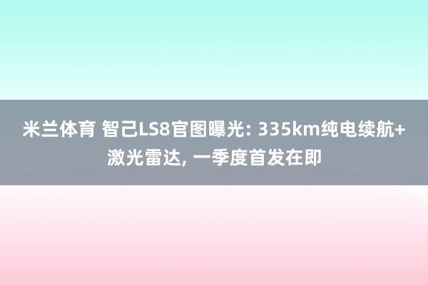 米兰体育 智己LS8官图曝光: 335km纯电续航+激光雷达, 一季度首发在即