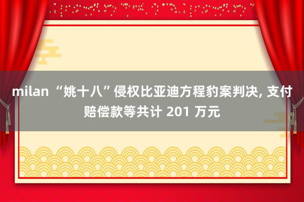 milan “姚十八”侵权比亚迪方程豹案判决, 支付赔偿款等共计 201 万元