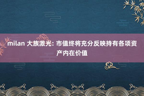 milan 大族激光: 市值终将充分反映持有各项资产内在价值