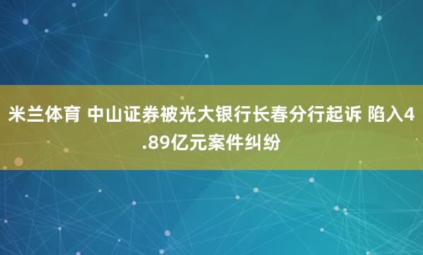米兰体育 中山证券被光大银行长春分行起诉 陷入4.89亿元案件纠纷