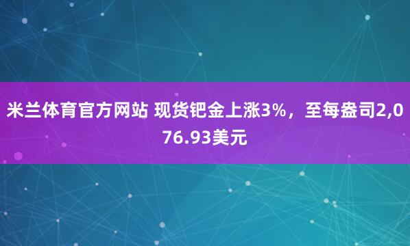 米兰体育官方网站 现货钯金上涨3%，至每盎司2，076.93美元