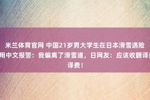 米兰体育官网 中国21岁男大学生在日本滑雪遇险!用中文报警:我偏离了滑雪道,日网友:应该收翻译费!