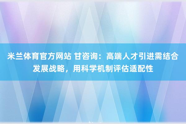 米兰体育官方网站 甘咨询:高端人才引进需结合发展战略,用科学机制评估适配性