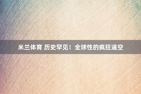 米兰体育 历史罕见！全球性的疯狂逼空