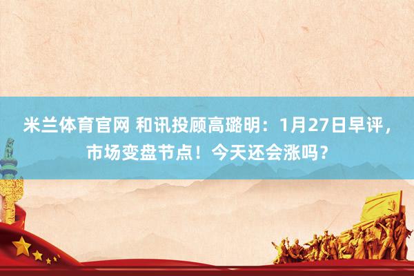 米兰体育官网 和讯投顾高璐明:1月27日早评,市场变盘节点!今天还会涨吗?