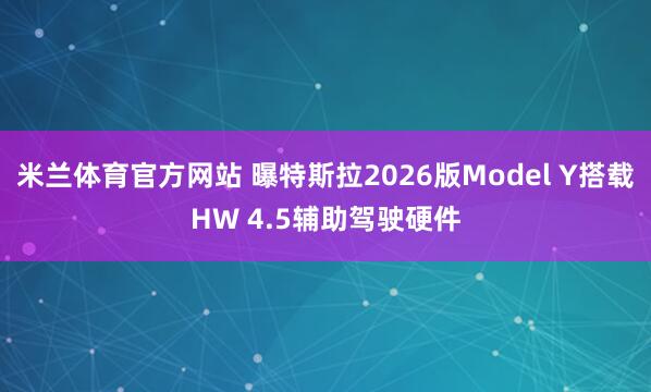 米兰体育官方网站 曝特斯拉2026版Model Y搭载HW 4.5辅助驾驶硬件