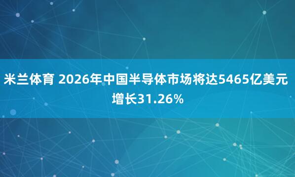 米兰体育 2026年中国半导体市场将达5465亿美元 增长31.26%