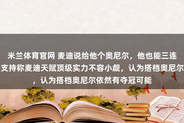 米兰体育官网 麦迪说给他个奥尼尔，他也能三连冠，奥尼尔公开支持称麦迪天赋顶级实力不容小觑，认为搭档奥尼尔依然有夺冠可能