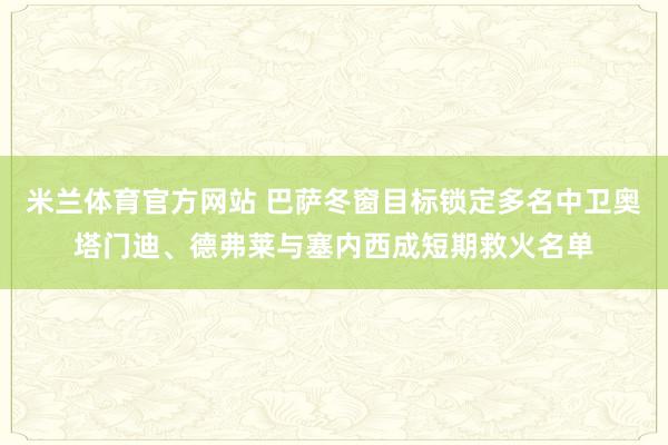 米兰体育官方网站 巴萨冬窗目标锁定多名中卫奥塔门迪、德弗莱与塞内西成短期救火名单