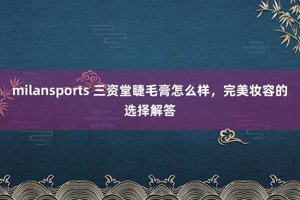 milansports 三资堂睫毛膏怎么样,完美妆容的选择解答