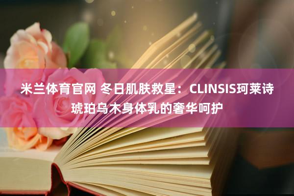 米兰体育官网 冬日肌肤救星:CLINSIS珂莱诗琥珀乌木身体乳的奢华呵护
