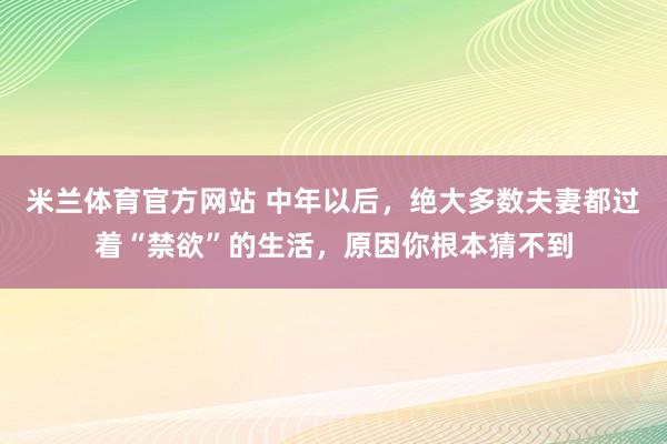 米兰体育官方网站 中年以后，绝大多数夫妻都过着“禁欲”的生活，原因你根本猜不到