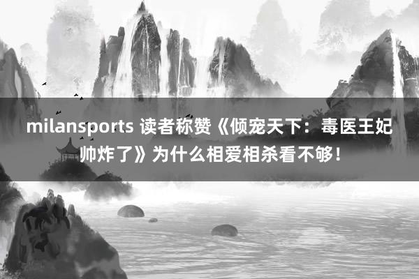 milansports 读者称赞《倾宠天下：毒医王妃帅炸了》为什么相爱相杀看不够！