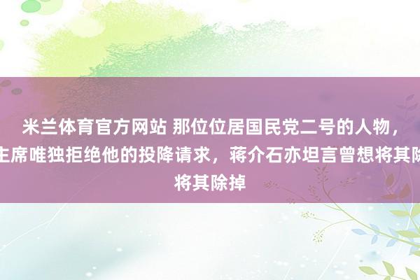 米兰体育官方网站 那位位居国民党二号的人物,毛主席唯独拒绝他的投降请求,蒋介石亦坦言曾想将其除掉